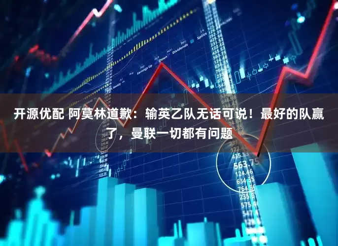 开源优配 阿莫林道歉：输英乙队无话可说！最好的队赢了，曼联一切都有问题