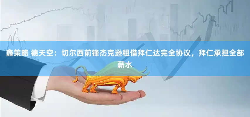 鑫策略 德天空：切尔西前锋杰克逊租借拜仁达完全协议，拜仁承担全部薪水