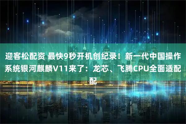 迎客松配资 最快9秒开机创纪录！新一代中国操作系统银河麒麟V11来了：龙芯、飞腾CPU全面适配