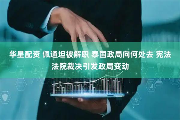 华星配资 佩通坦被解职 泰国政局向何处去 宪法法院裁决引发政局变动