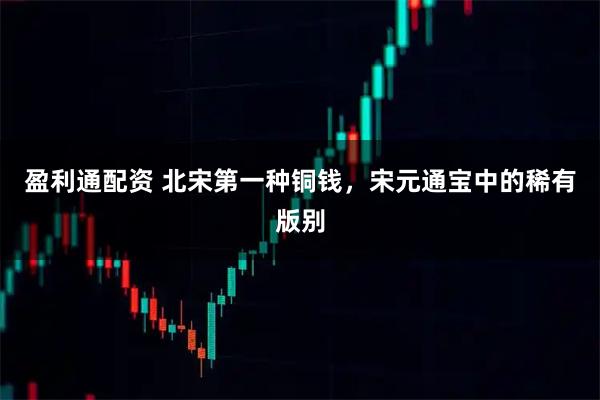 盈利通配资 北宋第一种铜钱，宋元通宝中的稀有版别