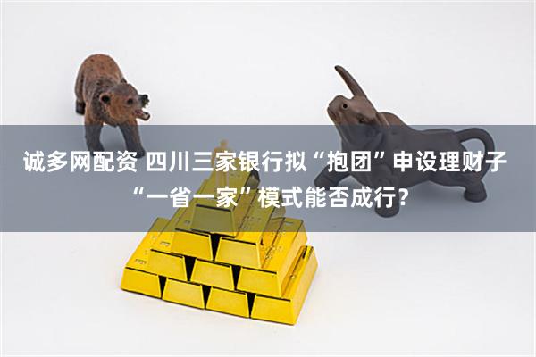 诚多网配资 四川三家银行拟“抱团”申设理财子 “一省一家”模式能否成行？