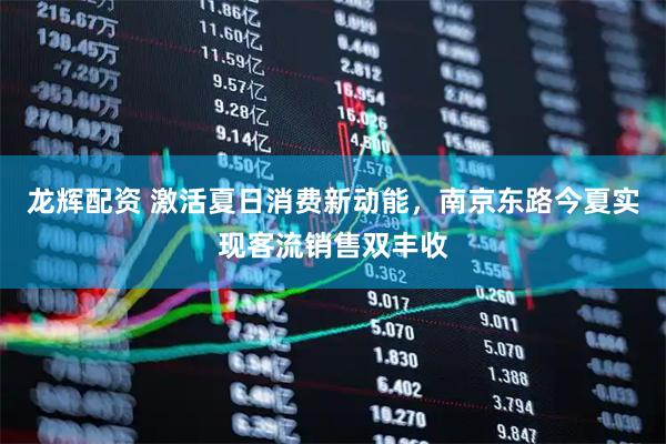 龙辉配资 激活夏日消费新动能，南京东路今夏实现客流销售双丰收