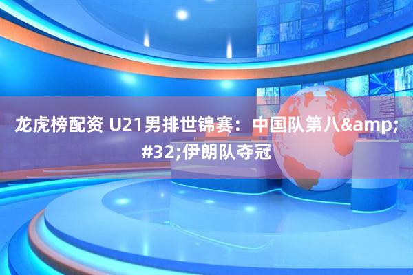 龙虎榜配资 U21男排世锦赛：中国队第八 伊朗队夺冠