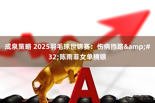 成泉策略 2025羽毛球世锦赛：伤病挡路 陈雨菲女单摘银