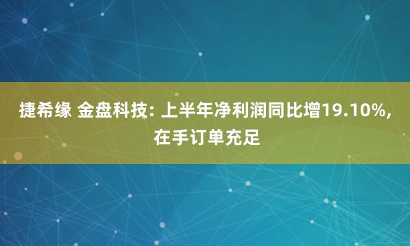 捷希缘 金盘科技: 上半年净利润同比增19.10%, 在手订单充足