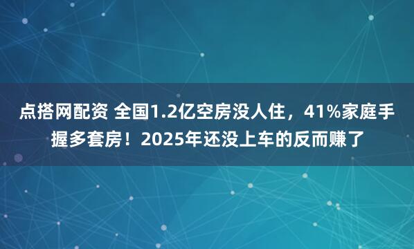 点搭网配资 全国1.2亿空房没人住，41%家庭手握多套房！2025年还没上车的反而赚了