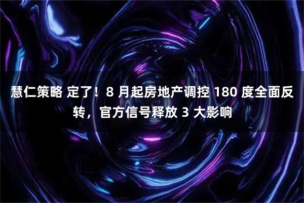 慧仁策略 定了！8 月起房地产调控 180 度全面反转，官方信号释放 3 大影响