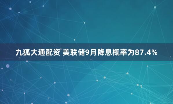 九狐大通配资 美联储9月降息概率为87.4%