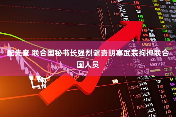 配先查 联合国秘书长强烈谴责胡塞武装拘押联合国人员