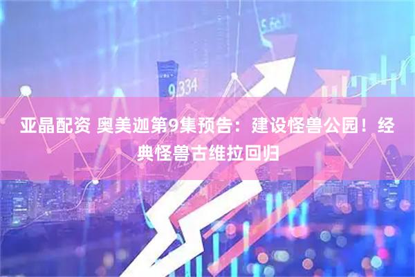 亚晶配资 奥美迦第9集预告：建设怪兽公园！经典怪兽古维拉回归