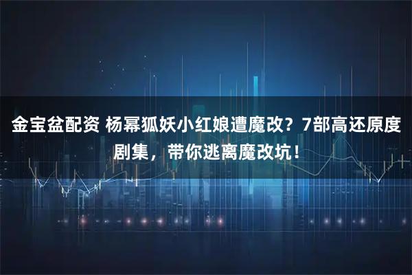金宝盆配资 杨幂狐妖小红娘遭魔改？7部高还原度剧集，带你逃离魔改坑！