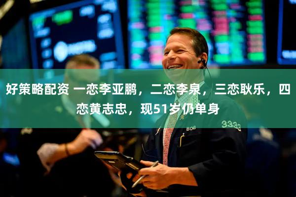 好策略配资 一恋李亚鹏，二恋李泉，三恋耿乐，四恋黄志忠，现51岁仍单身