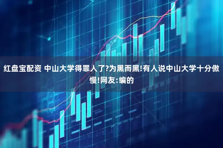 红盘宝配资 中山大学得罪人了?为黑而黑!有人说中山大学十分傲慢!网友:编的