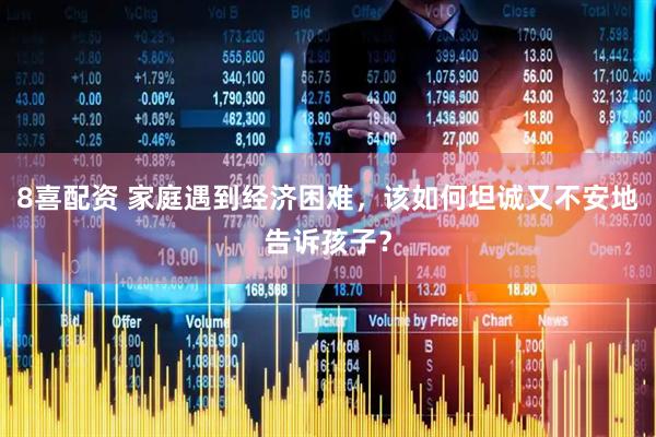 8喜配资 家庭遇到经济困难，该如何坦诚又不安地告诉孩子？