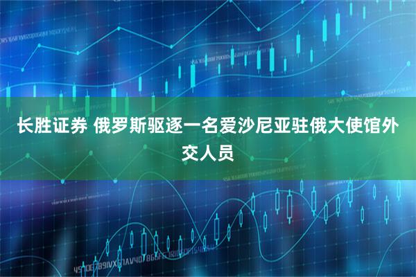 长胜证券 俄罗斯驱逐一名爱沙尼亚驻俄大使馆外交人员