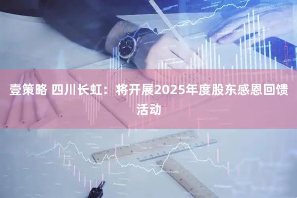 壹策略 四川长虹：将开展2025年度股东感恩回馈活动