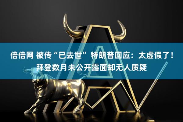 倍倍网 被传“已去世” 特朗普回应：太虚假了！拜登数月未公开露面却无人质疑