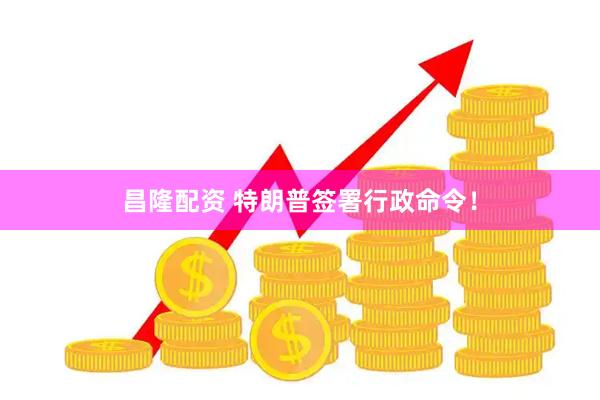 昌隆配资 特朗普签署行政命令！