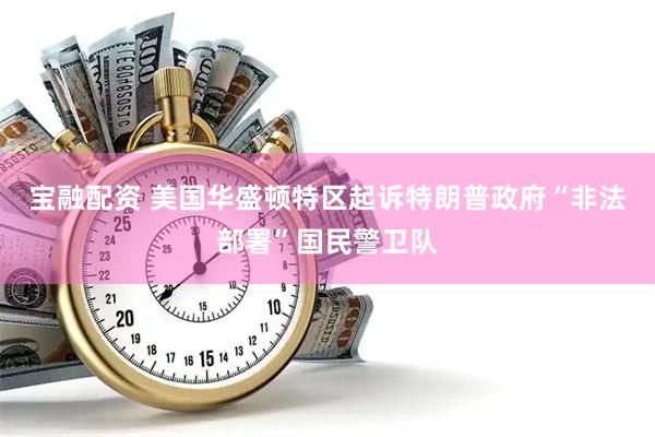 宝融配资 美国华盛顿特区起诉特朗普政府“非法部署”国民警卫队