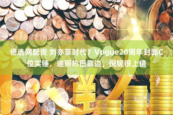 倍选网配资 刘亦菲时代？Vogue20周年封面C位实锤，迪丽热巴靠边，倪妮很上镜