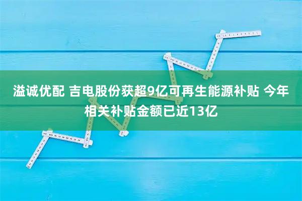 溢诚优配 吉电股份获超9亿可再生能源补贴 今年相关补贴金额已近13亿
