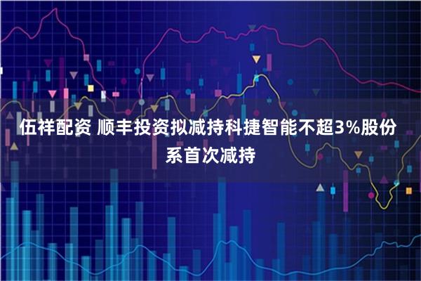 伍祥配资 顺丰投资拟减持科捷智能不超3%股份 系首次减持