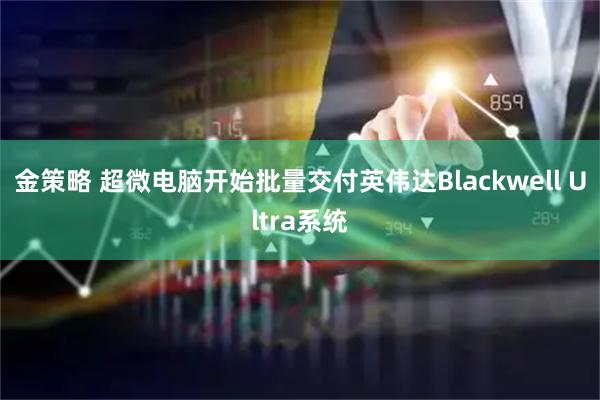 金策略 超微电脑开始批量交付英伟达Blackwell Ultra系统