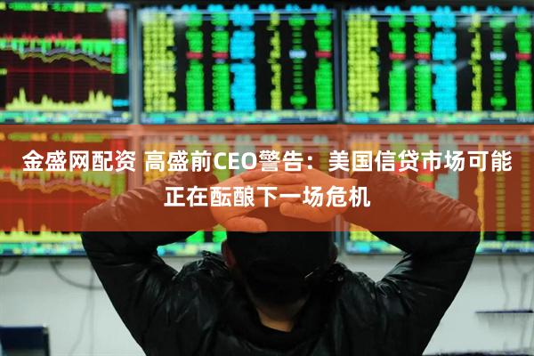金盛网配资 高盛前CEO警告：美国信贷市场可能正在酝酿下一场危机