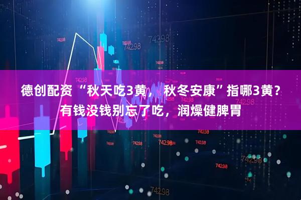 德创配资 “秋天吃3黄， 秋冬安康”指哪3黄？有钱没钱别忘了吃，润燥健脾胃