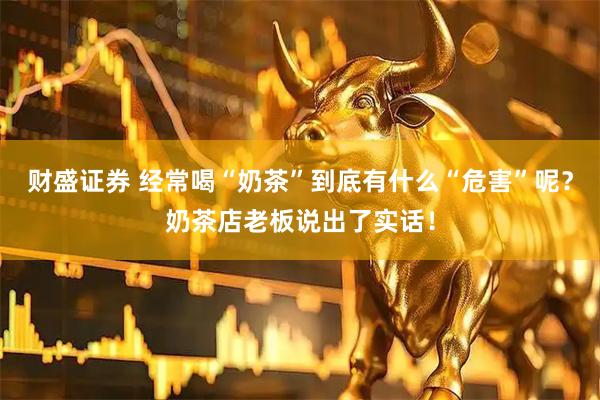 财盛证券 经常喝“奶茶”到底有什么“危害”呢？奶茶店老板说出了实话！
