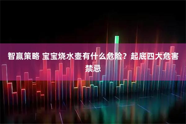 智赢策略 宝宝烧水壶有什么危险？起底四大危害禁忌