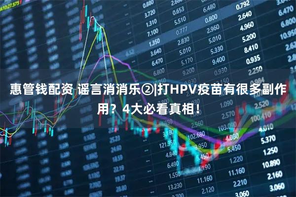 惠管钱配资 谣言消消乐②|打HPV疫苗有很多副作用？4大必看真相！