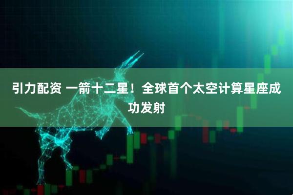 引力配资 一箭十二星！全球首个太空计算星座成功发射