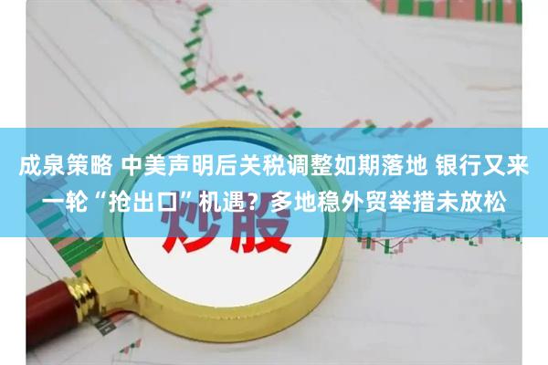成泉策略 中美声明后关税调整如期落地 银行又来一轮“抢出口”机遇？多地稳外贸举措未放松