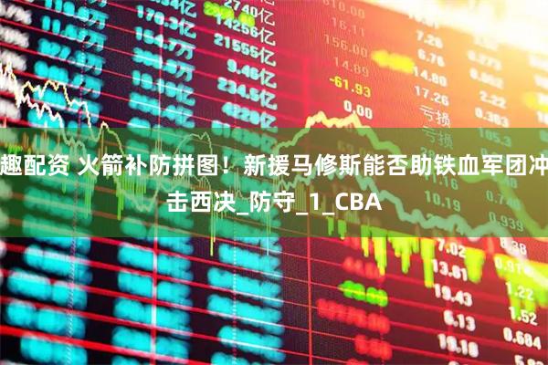 趣配资 火箭补防拼图！新援马修斯能否助铁血军团冲击西决_防守_1_CBA