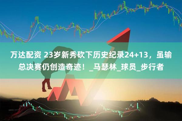 万达配资 23岁新秀砍下历史纪录24+13，虽输总决赛仍创造奇迹！_马瑟林_球员_步行者