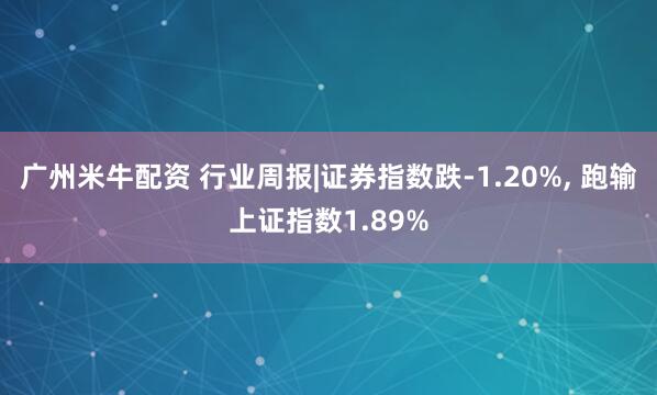 广州米牛配资 行业周报|证券指数跌-1.20%, 跑输上证指数1.89%