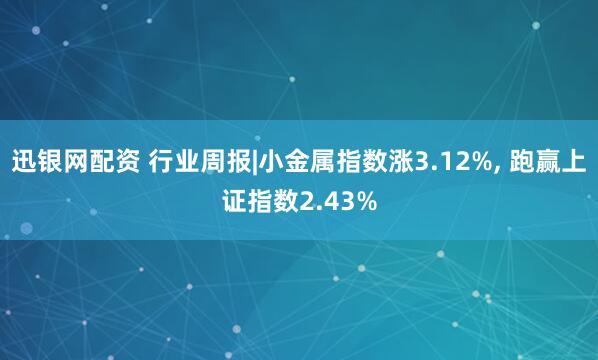 迅银网配资 行业周报|小金属指数涨3.12%, 跑赢上证指数2.43%