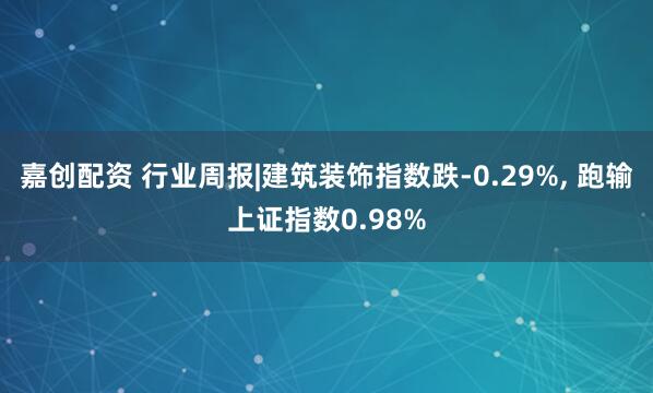 嘉创配资 行业周报|建筑装饰指数跌-0.29%, 跑输上证指数0.98%