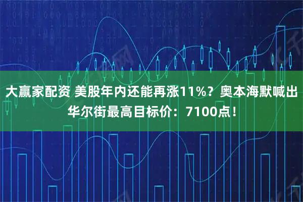 大赢家配资 美股年内还能再涨11%？奥本海默喊出华尔街最高目标价：7100点！