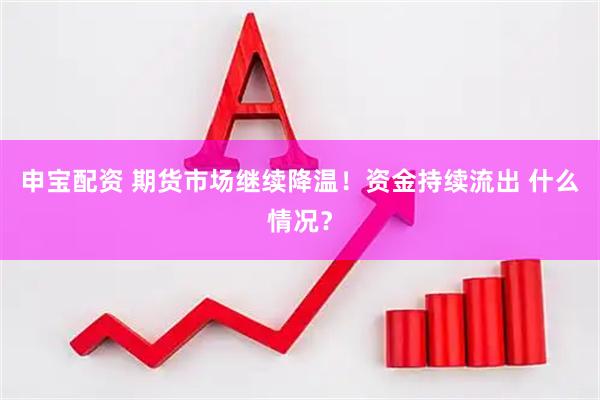 申宝配资 期货市场继续降温！资金持续流出 什么情况？