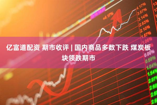 亿富道配资 期市收评 | 国内商品多数下跌 煤炭板块领跌期市