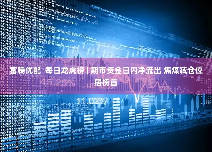 富腾优配  每日龙虎榜 | 期市资金日内净流出 焦煤减仓位居榜首