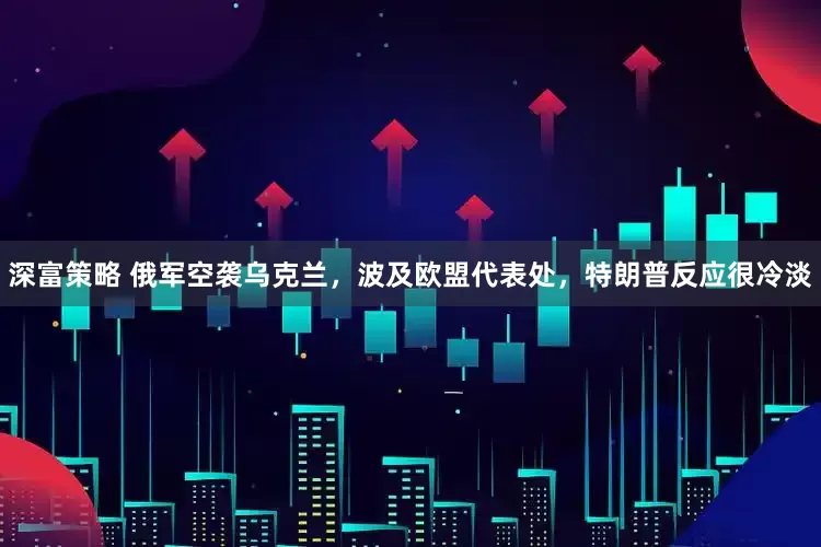 深富策略 俄军空袭乌克兰，波及欧盟代表处，特朗普反应很冷淡