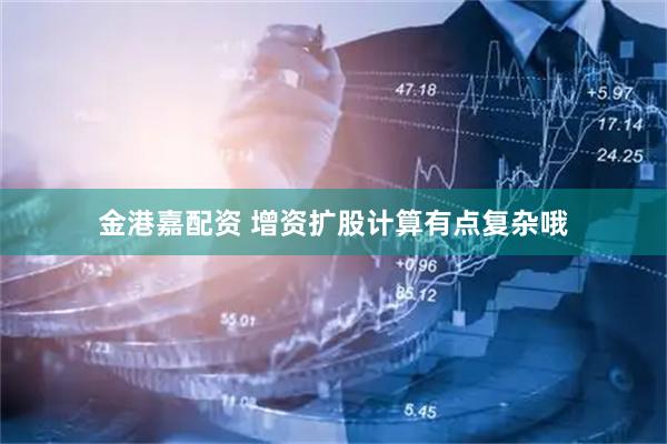 金港嘉配资 增资扩股计算有点复杂哦