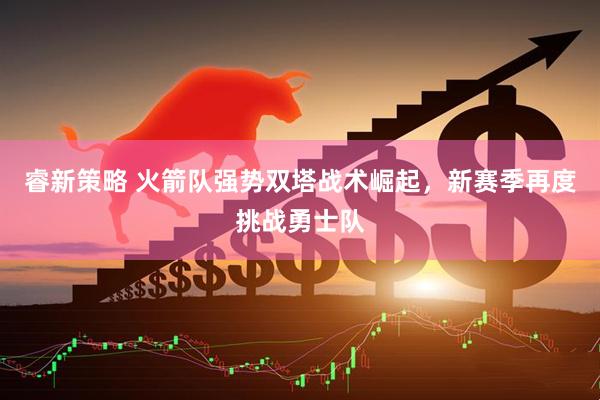 睿新策略 火箭队强势双塔战术崛起，新赛季再度挑战勇士队