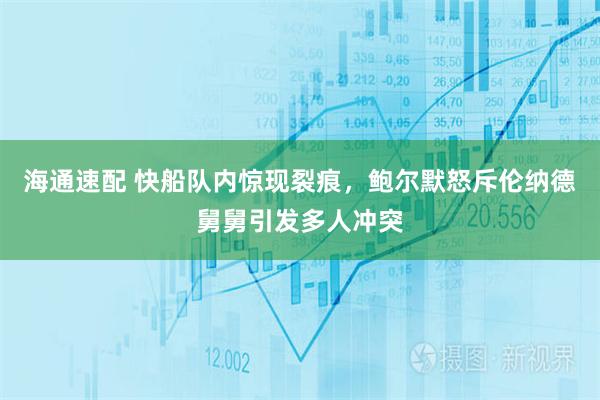 海通速配 快船队内惊现裂痕，鲍尔默怒斥伦纳德舅舅引发多人冲突