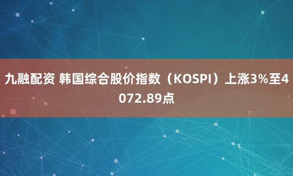 九融配资 韩国综合股价指数（KOSPI）上涨3%至4072.89点