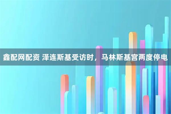 鑫配网配资 泽连斯基受访时，马林斯基宫两度停电